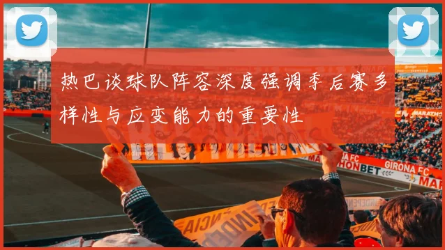 热巴谈球队阵容深度强调季后赛多样性与应变能力的重要性