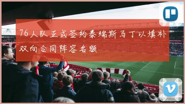 76人队正式签约泰瑞斯马丁以填补双向合同阵容名额