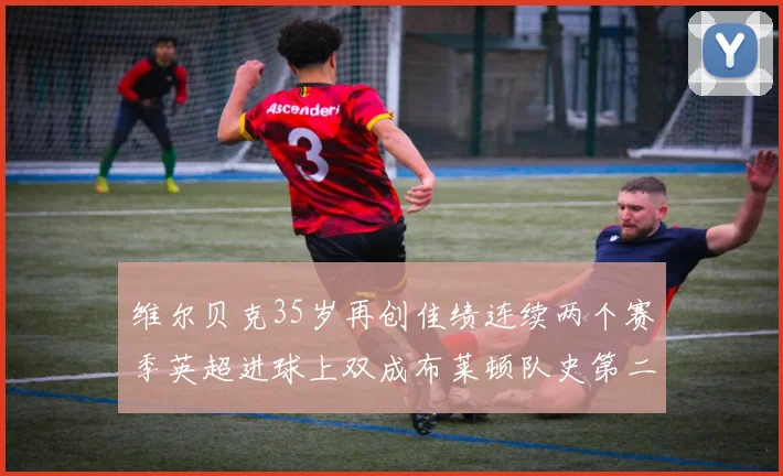 维尔贝克35岁再创佳绩连续两个赛季英超进球上双成布莱顿队史第二人