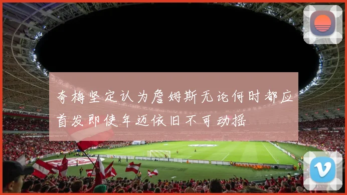 夸梅坚定认为詹姆斯无论何时都应首发即使年迈依旧不可动摇