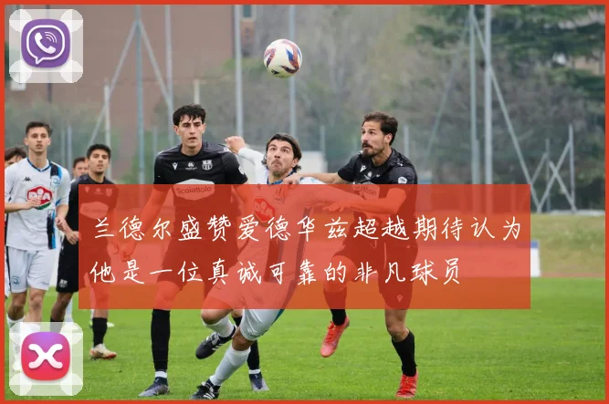 兰德尔盛赞爱德华兹超越期待认为他是一位真诚可靠的非凡球员