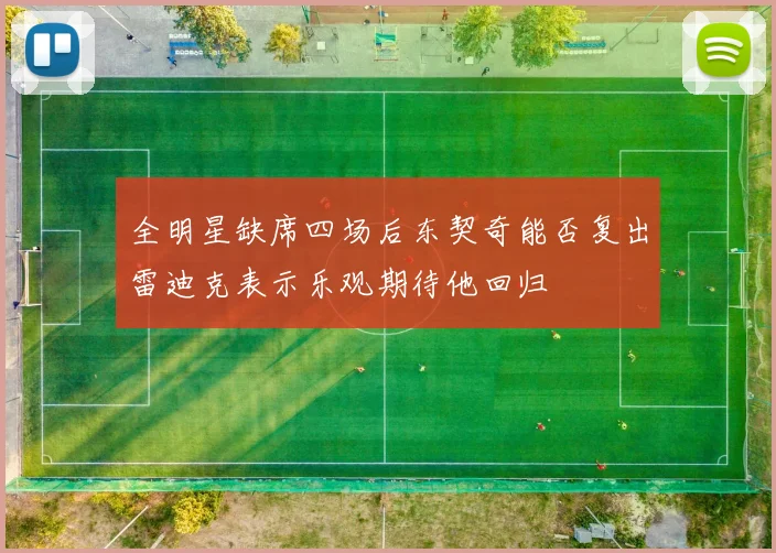 全明星缺席四场后东契奇能否复出雷迪克表示乐观期待他回归