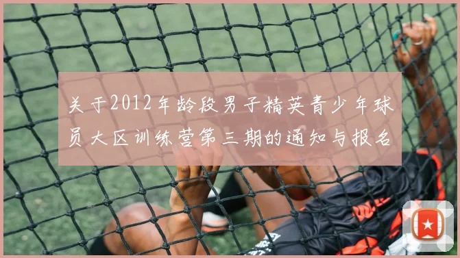 关于2012年龄段男子精英青少年球员大区训练营第三期的通知与报名事项