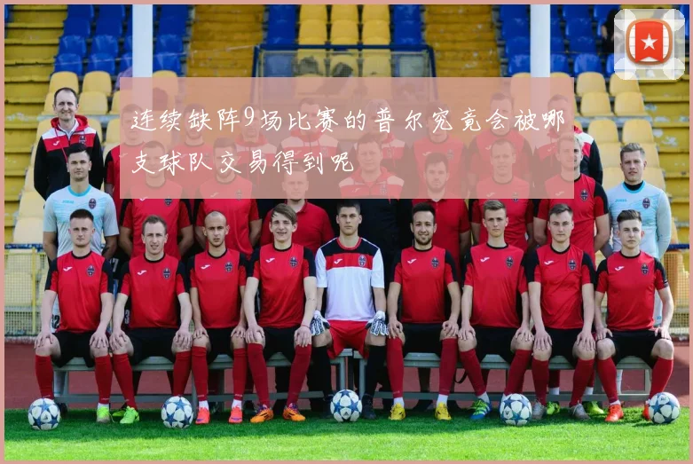 连续缺阵9场比赛的普尔究竟会被哪支球队交易得到呢