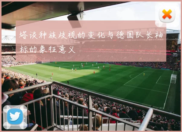 塔谈种族歧视的变化与德国队长袖标的象征意义
