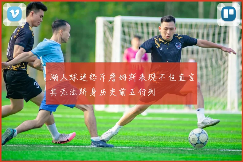 湖人球迷怒斥詹姆斯表现不佳直言其无法跻身历史前五行列