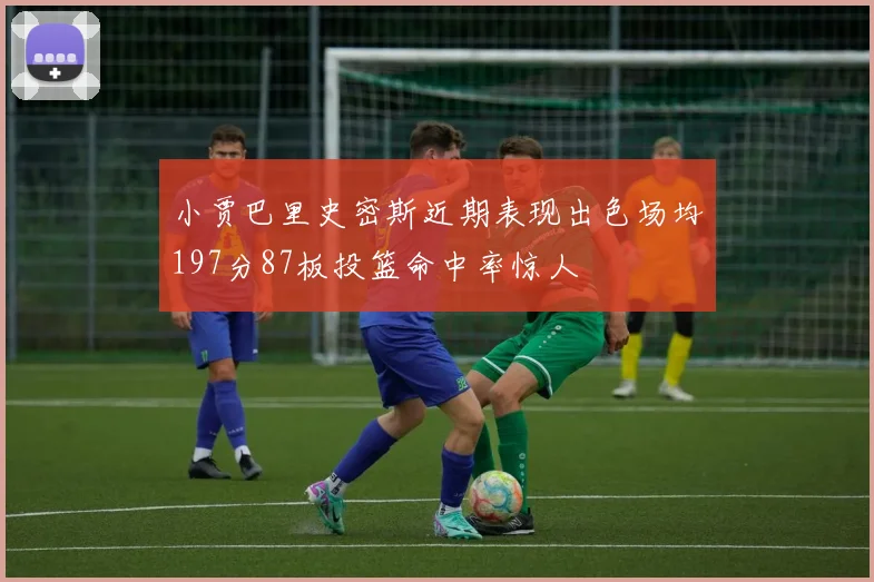 小贾巴里史密斯近期表现出色场均197分87板投篮命中率惊人