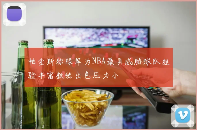 帕金斯称绿军为NBA最具威胁球队经验丰富教练出色压力小