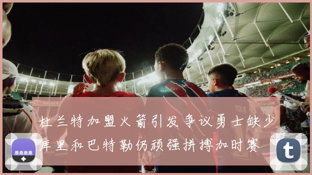 杜兰特加盟火箭引发争议勇士缺少库里和巴特勒仍顽强拼搏加时赛