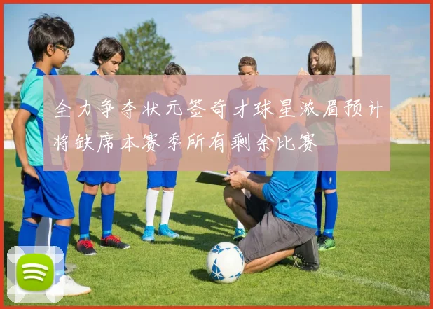 全力争夺状元签奇才球星浓眉预计将缺席本赛季所有剩余比赛