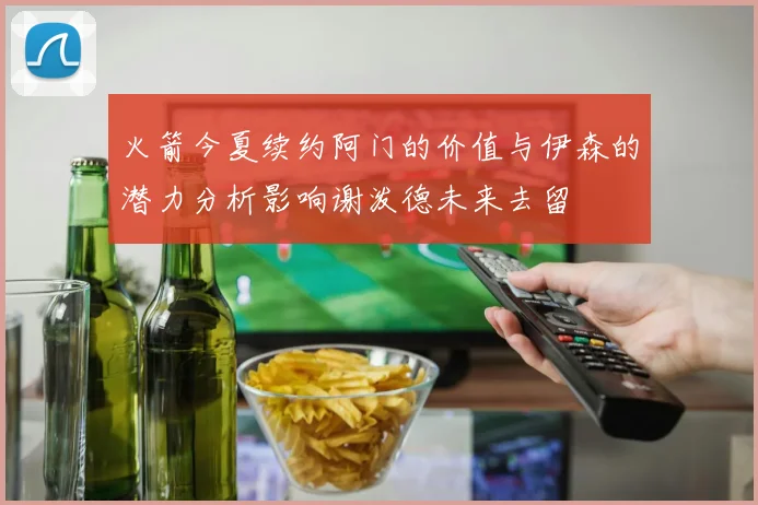 火箭今夏续约阿门的价值与伊森的潜力分析影响谢泼德未来去留