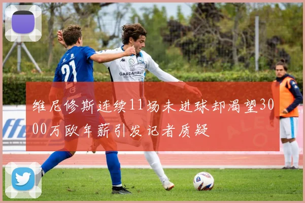 维尼修斯连续11场未进球却渴望3000万欧年薪引发记者质疑