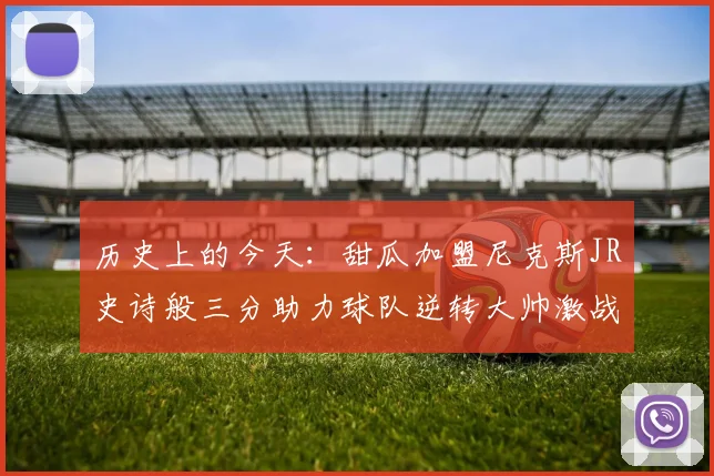 历史上的今天：甜瓜加盟尼克斯JR史诗般三分助力球队逆转大帅激战指环王