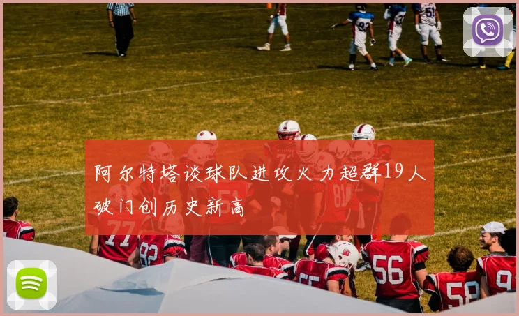 阿尔特塔谈球队进攻火力超群19人破门创历史新高