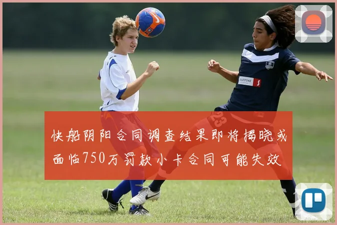 快船阴阳合同调查结果即将揭晓或面临750万罚款小卡合同可能失效