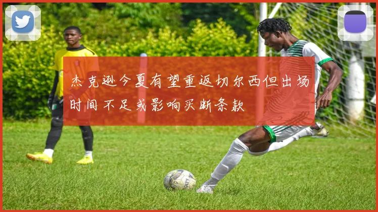 杰克逊今夏有望重返切尔西但出场时间不足或影响买断条款