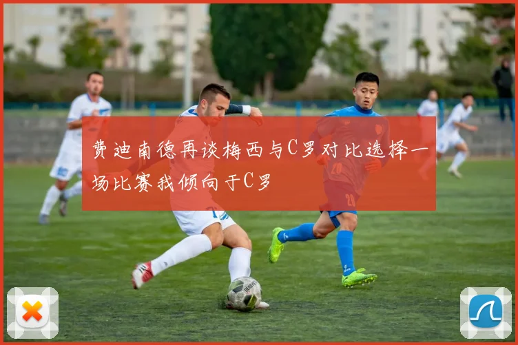 费迪南德再谈梅西与C罗对比选择一场比赛我倾向于C罗