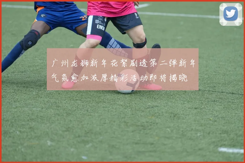 广州龙狮新年花絮剧透第二弹新年气氛愈加浓厚精彩活动即将揭晓