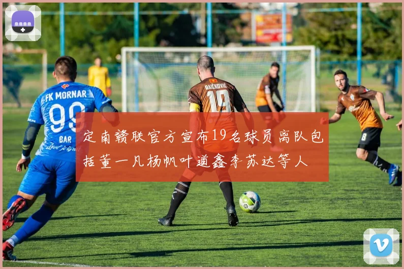 定南赣联官方宣布19名球员离队包括董一凡杨帆叶道鑫李苏达等人