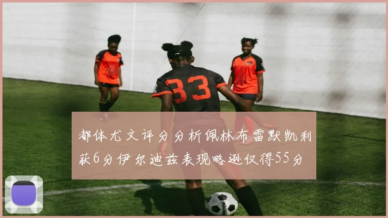 都体尤文评分分析佩林布雷默凯利获6分伊尔迪兹表现略逊仅得55分
