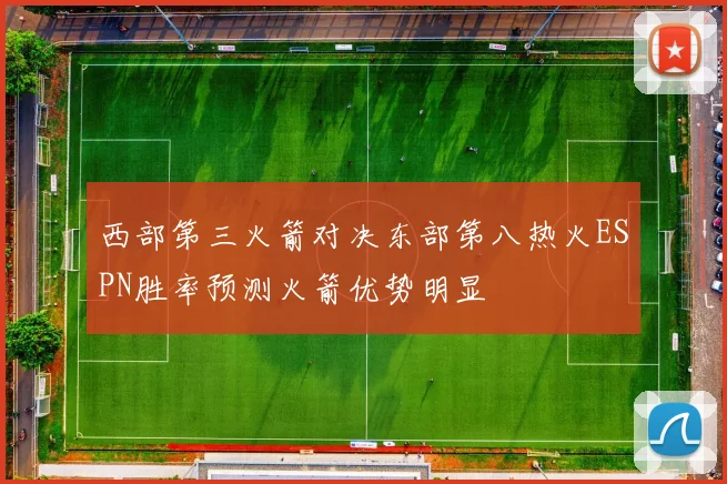 西部第三火箭对决东部第八热火ESPN胜率预测火箭优势明显