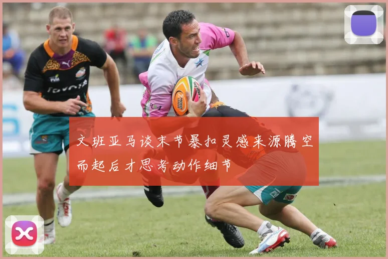 文班亚马谈末节暴扣灵感来源腾空而起后才思考动作细节