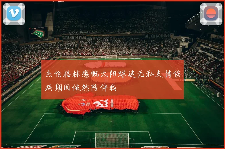 杰伦格林感慨太阳球迷无私支持伤病期间依然陪伴我