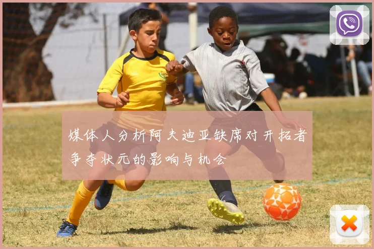 媒体人分析阿夫迪亚缺席对开拓者争夺状元的影响与机会