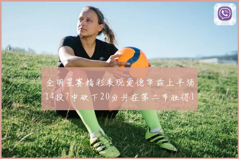 全明星赛精彩表现爱德华兹上半场14投7中砍下20分并在第二节独得17分