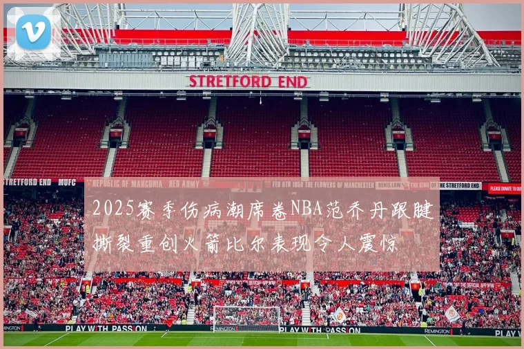 2025赛季伤病潮席卷NBA范乔丹跟腱撕裂重创火箭比尔表现令人震惊