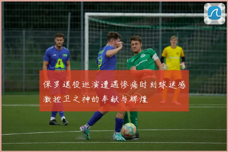 保罗退役巡演遭遇惨痛时刻球迷感激控卫之神的奉献与辉煌