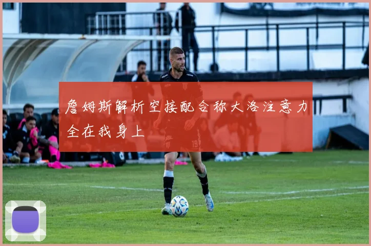 詹姆斯解析空接配合称大洛注意力全在我身上