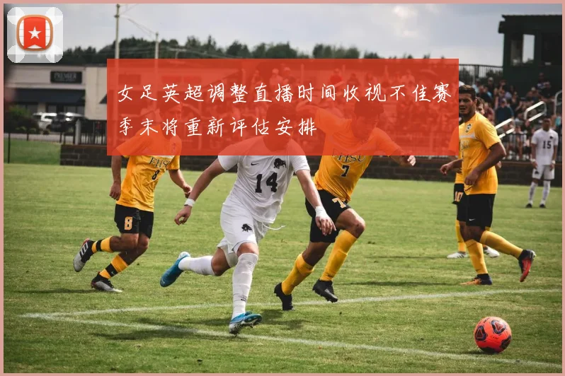 女足英超调整直播时间收视不佳赛季末将重新评估安排