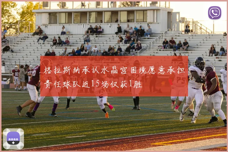格拉斯纳承认水晶宫困境愿意承担责任球队近15场仅获1胜