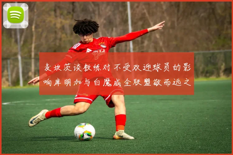 麦坎茨谈教练对不受欢迎球员的影响库明加与白魔成全联盟敬而远之的例证