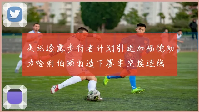 美记透露步行者计划引进加福德助力哈利伯顿打造下赛季空接连线