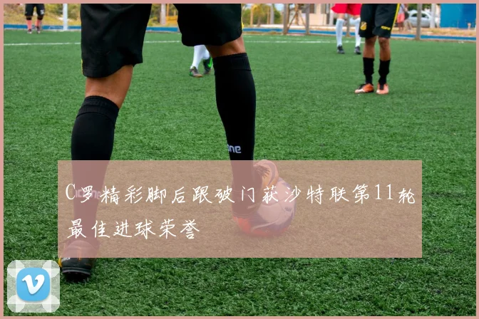 C罗精彩脚后跟破门获沙特联第11轮最佳进球荣誉