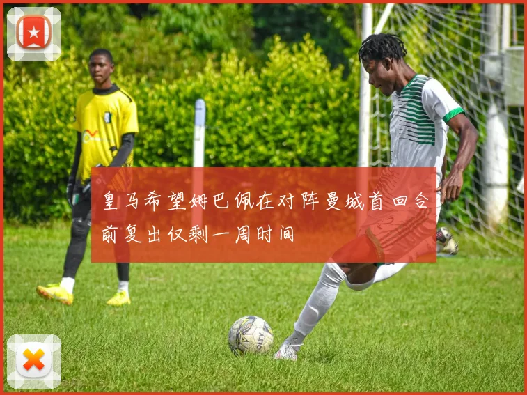 皇马希望姆巴佩在对阵曼城首回合前复出仅剩一周时间