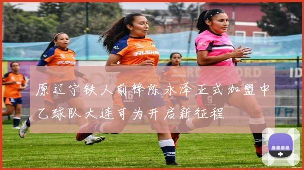 原辽宁铁人前锋陈永泽正式加盟中乙球队大连可为开启新征程